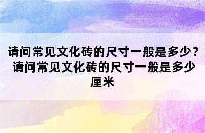 请问常见文化砖的尺寸一般是多少？ 请问常见文化砖的尺寸一般是多少厘米